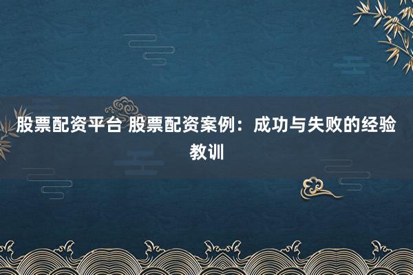 股票配资平台 股票配资案例：成功与失败的经验教训