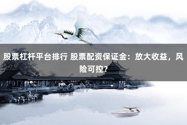 股票杠杆平台排行 股票配资保证金：放大收益，风险可控？