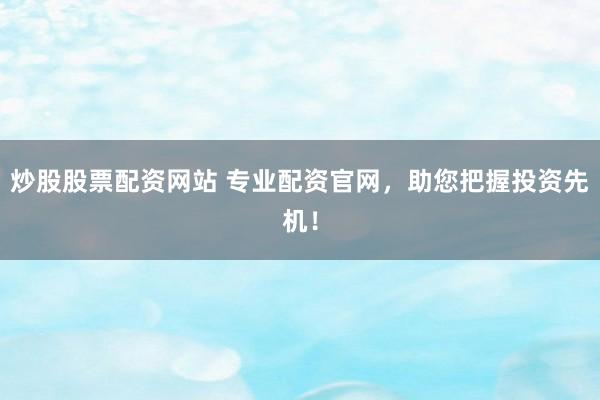 炒股股票配资网站 专业配资官网，助您把握投资先机！