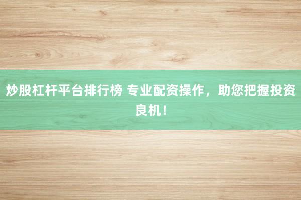 炒股杠杆平台排行榜 专业配资操作，助您把握投资良机！