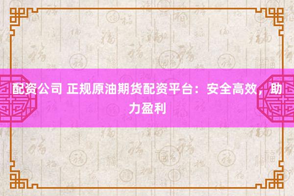 配资公司 正规原油期货配资平台：安全高效，助力盈利