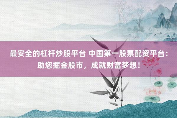 最安全的杠杆炒股平台 中国第一股票配资平台：助您掘金股市，成就财富梦想！