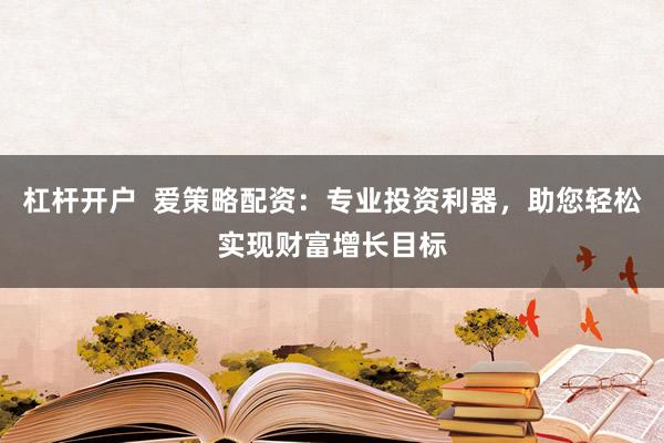 杠杆开户  爱策略配资：专业投资利器，助您轻松实现财富增长目标