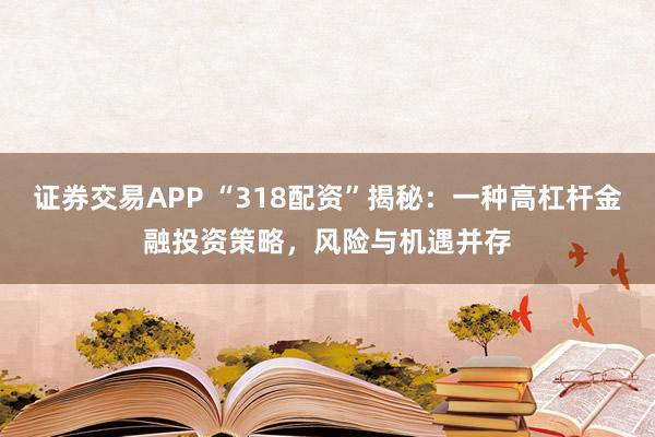 证券交易APP “318配资”揭秘：一种高杠杆金融投资策略，风险与机遇并存