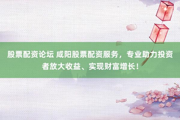 股票配资论坛 咸阳股票配资服务，专业助力投资者放大收益、实现财富增长！