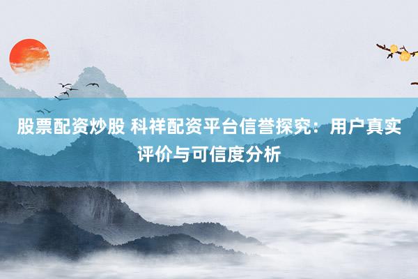 股票配资炒股 科祥配资平台信誉探究：用户真实评价与可信度分析