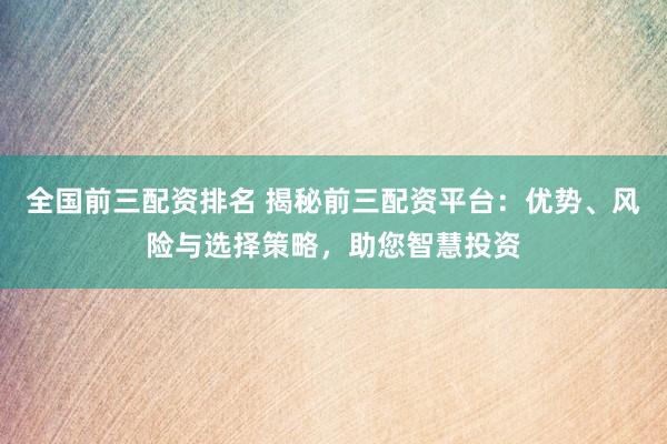 全国前三配资排名 揭秘前三配资平台：优势、风险与选择策略，助您智慧投资