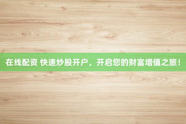 在线配资 快速炒股开户，开启您的财富增值之旅！