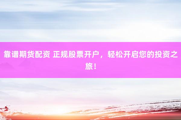 靠谱期货配资 正规股票开户，轻松开启您的投资之旅！