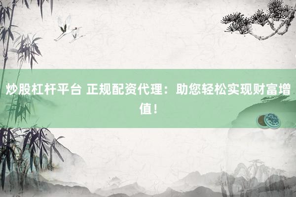 炒股杠杆平台 正规配资代理：助您轻松实现财富增值！