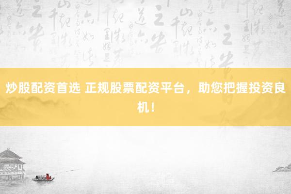 炒股配资首选 正规股票配资平台，助您把握投资良机！
