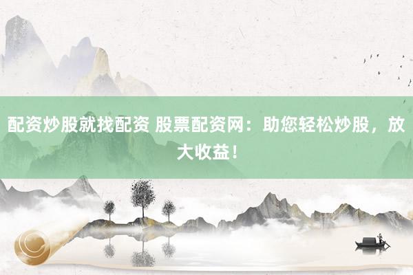 配资炒股就找配资 股票配资网：助您轻松炒股，放大收益！