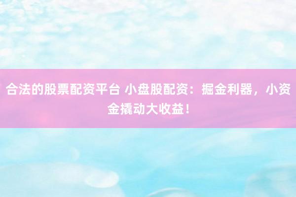 合法的股票配资平台 小盘股配资：掘金利器，小资金撬动大收益！