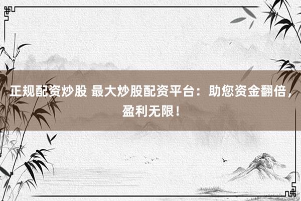 正规配资炒股 最大炒股配资平台：助您资金翻倍，盈利无限！