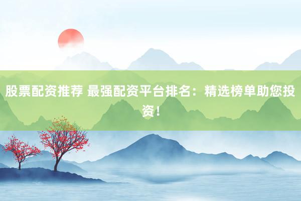 股票配资推荐 最强配资平台排名：精选榜单助您投资！