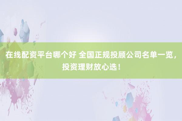 在线配资平台哪个好 全国正规投顾公司名单一览，投资理财放心选！