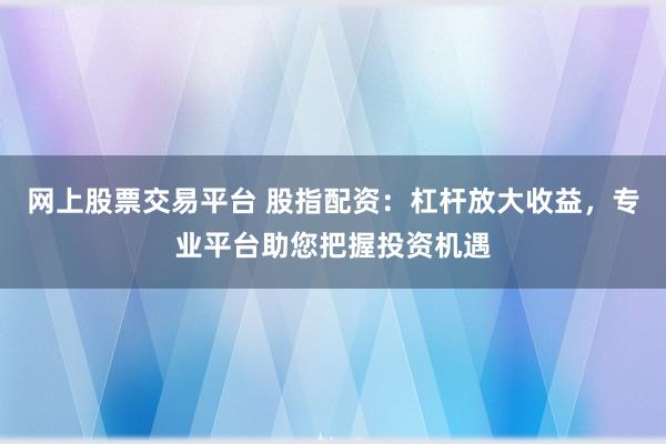 网上股票交易平台 股指配资：杠杆放大收益，专业平台助您把握投资机遇