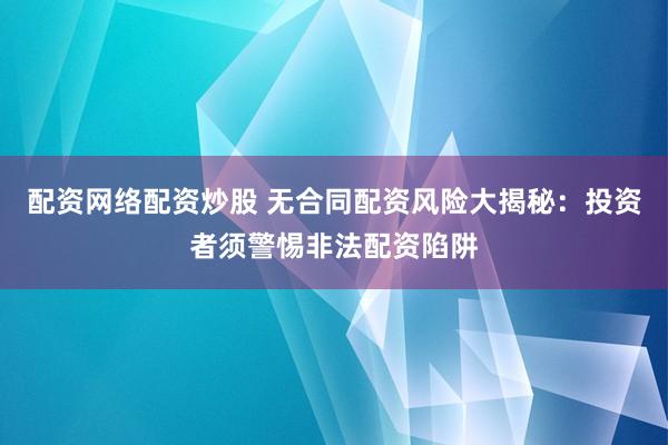 配资网络配资炒股 无合同配资风险大揭秘：投资者须警惕非法配资陷阱
