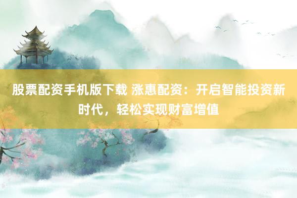 股票配资手机版下载 涨惠配资：开启智能投资新时代，轻松实现财富增值
