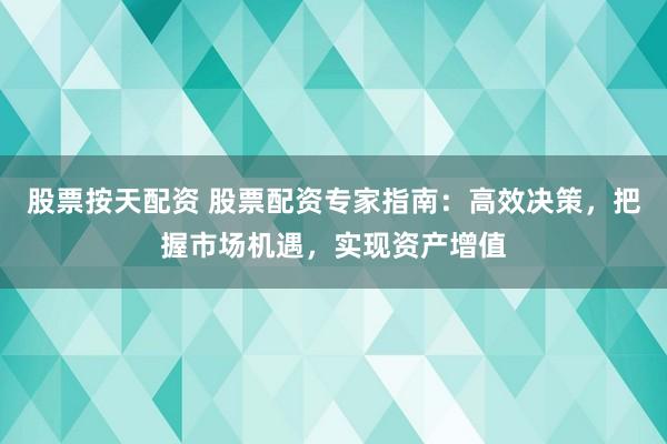 股票按天配资 股票配资专家指南：高效决策，把握市场机遇，实现资产增值