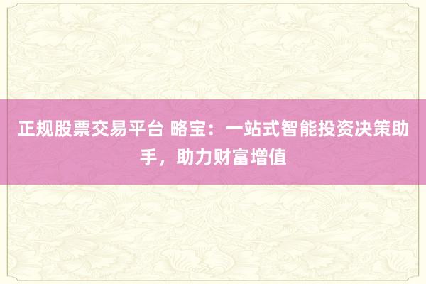 正规股票交易平台 略宝：一站式智能投资决策助手，助力财富增值