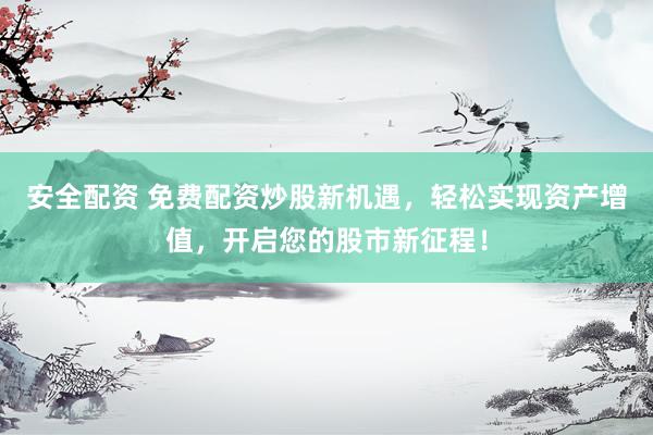 安全配资 免费配资炒股新机遇，轻松实现资产增值，开启您的股市新征程！