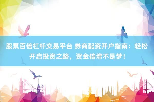 股票百倍杠杆交易平台 券商配资开户指南：轻松开启投资之路，资金倍增不是梦！