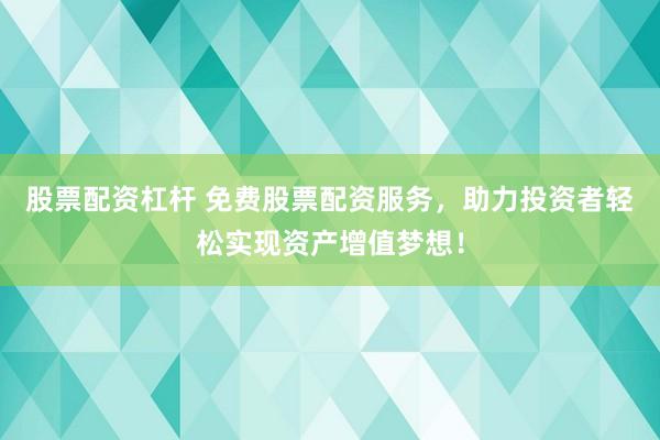 股票配资杠杆 免费股票配资服务，助力投资者轻松实现资产增值梦想！
