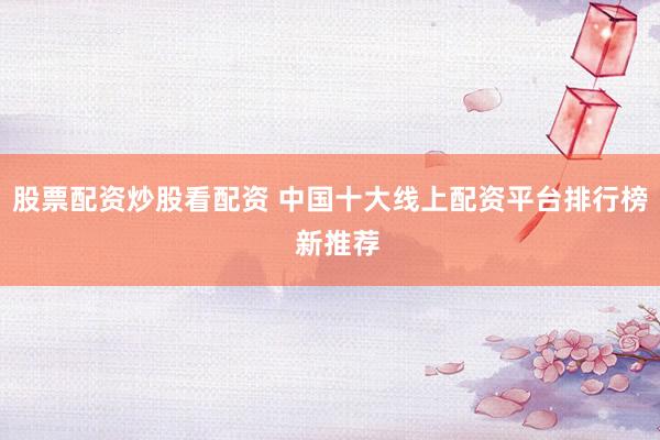 股票配资炒股看配资 中国十大线上配资平台排行榜  新推荐