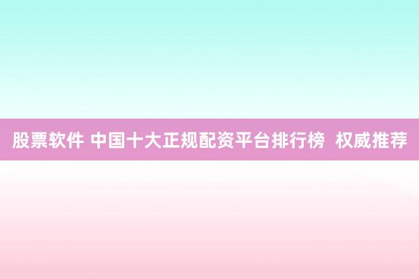 股票软件 中国十大正规配资平台排行榜  权威推荐