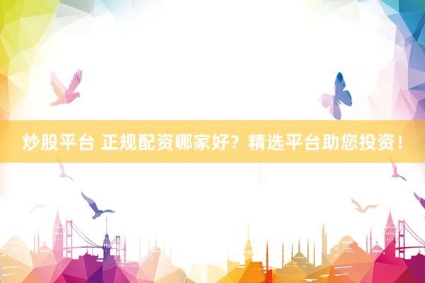 炒股平台 正规配资哪家好？精选平台助您投资！
