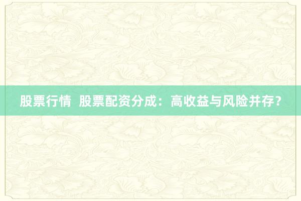 股票行情  股票配资分成：高收益与风险并存？