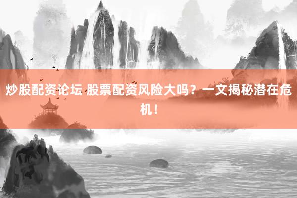 炒股配资论坛 股票配资风险大吗？一文揭秘潜在危机！