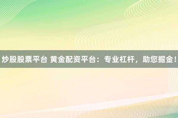 炒股股票平台 黄金配资平台：专业杠杆，助您掘金！