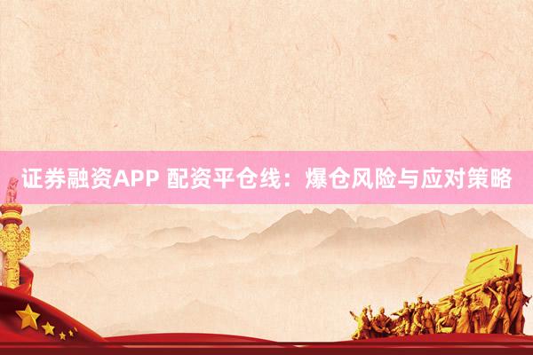 证券融资APP 配资平仓线：爆仓风险与应对策略