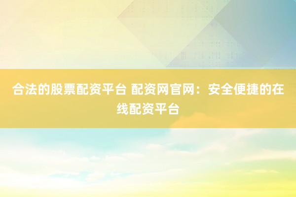 合法的股票配资平台 配资网官网：安全便捷的在线配资平台