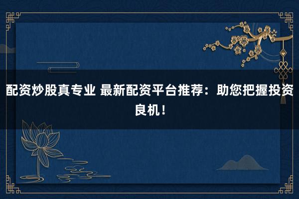 配资炒股真专业 最新配资平台推荐：助您把握投资良机！