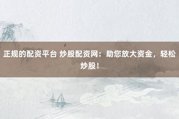 正规的配资平台 炒股配资网：助您放大资金，轻松炒股！