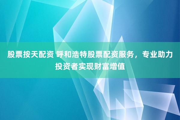 股票按天配资 呼和浩特股票配资服务，专业助力投资者实现财富增值