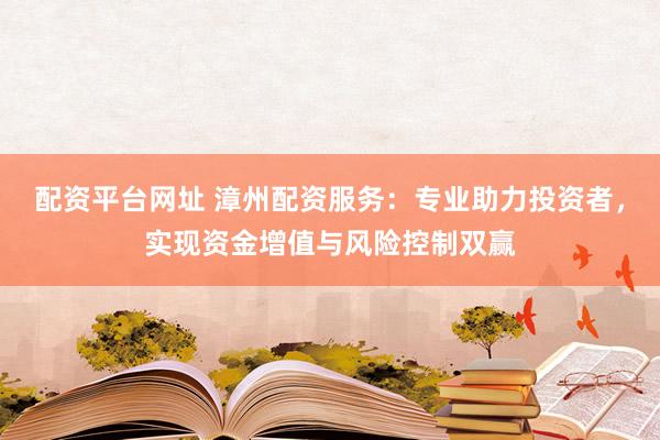 配资平台网址 漳州配资服务：专业助力投资者，实现资金增值与风险控制双赢