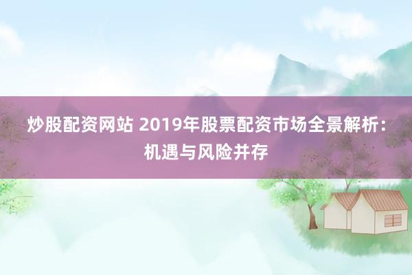 炒股配资网站 2019年股票配资市场全景解析：机遇与风险并存