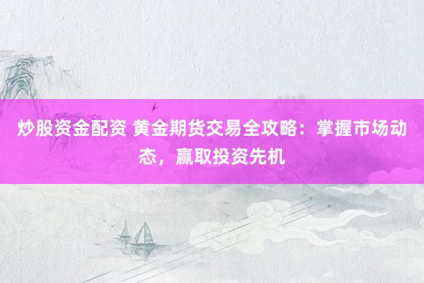 炒股资金配资 黄金期货交易全攻略：掌握市场动态，赢取投资先机