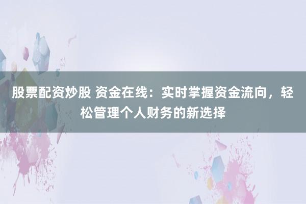 股票配资炒股 资金在线：实时掌握资金流向，轻松管理个人财务的新选择