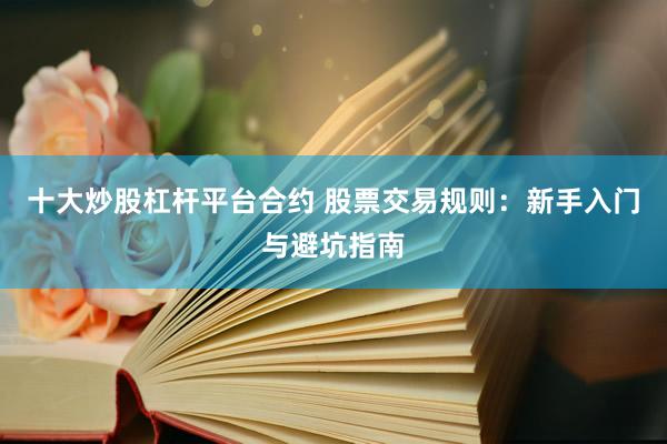 十大炒股杠杆平台合约 股票交易规则：新手入门与避坑指南
