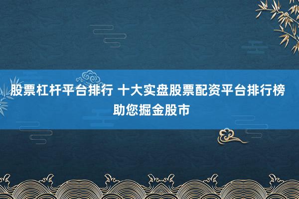股票杠杆平台排行 十大实盘股票配资平台排行榜  助您掘金股市