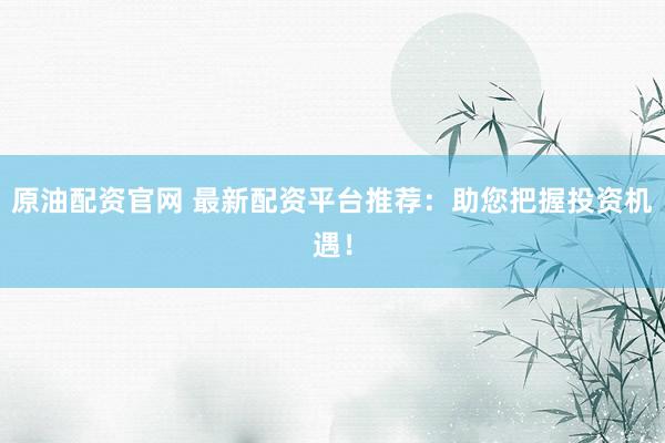 原油配资官网 最新配资平台推荐：助您把握投资机遇！