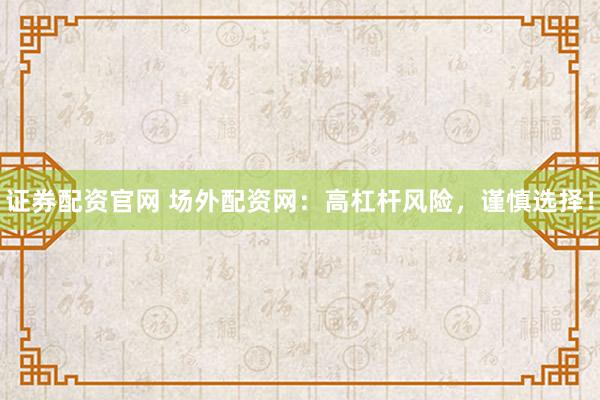 证券配资官网 场外配资网：高杠杆风险，谨慎选择！
