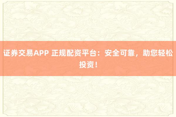 证券交易APP 正规配资平台：安全可靠，助您轻松投资！