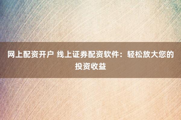 网上配资开户 线上证券配资软件：轻松放大您的投资收益