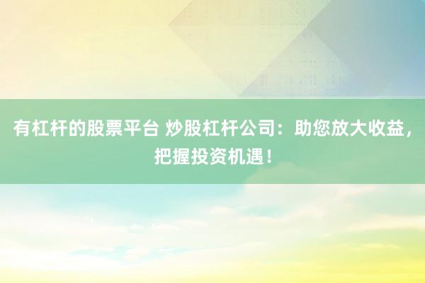 有杠杆的股票平台 炒股杠杆公司：助您放大收益，把握投资机遇！